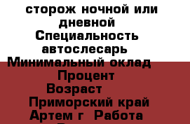 сторож ночной или дневной › Специальность ­ автослесарь  › Минимальный оклад ­ 9 000 › Процент ­ 10 › Возраст ­ 29 - Приморский край, Артем г. Работа » Резюме   